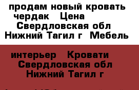 продам новый кровать-чердак › Цена ­ 6 000 - Свердловская обл., Нижний Тагил г. Мебель, интерьер » Кровати   . Свердловская обл.,Нижний Тагил г.